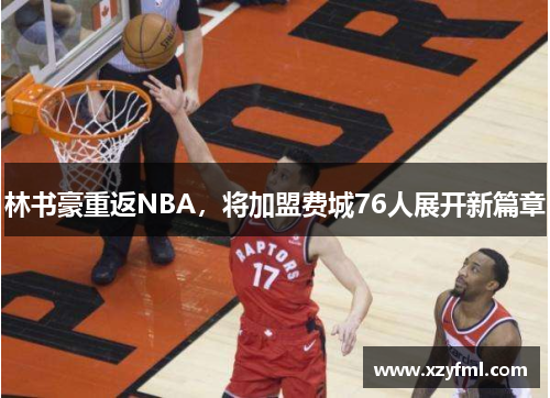 林书豪重返NBA，将加盟费城76人展开新篇章