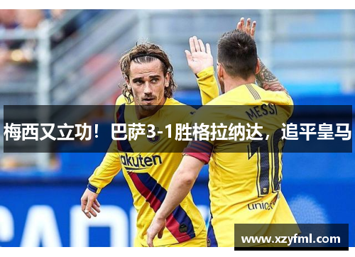 梅西又立功！巴萨3-1胜格拉纳达，追平皇马